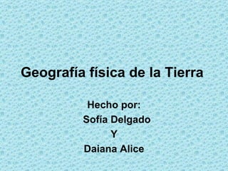 Geografía física de la Tierra

          Hecho por:
         Sofía Delgado
               Y
         Daiana Alice
 