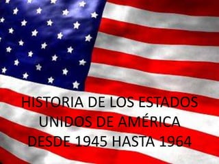 HISTORIA DE LOS ESTADOS
  UNIDOS DE AMÉRICA
 DESDE 1945 HASTA 1964
 