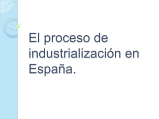 El proceso de
industrialización en
España.
 