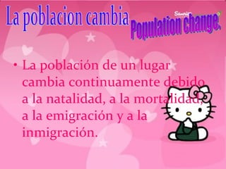 La población de un lugar cambia continuamente debido a la natalidad, a la mortalidad, a la emigración y a la inmigración. La poblacion cambia Population change.