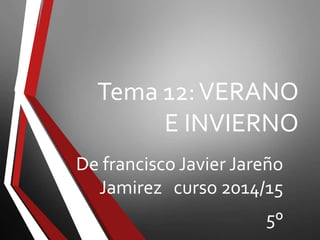 Tema 12:VERANO
E INVIERNO
De francisco Javier Jareño
Jamirez curso 2014/15
5º
 