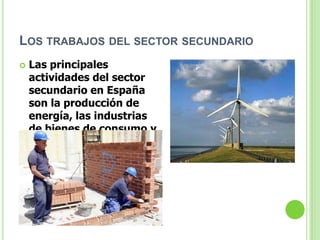 LOS TRABAJOS DEL SECTOR SECUNDARIO
   Las principales
    actividades del sector
    secundario en España
    son la producción de
    energía, las industrias
    de bienes de consumo y
    la construcción.
 