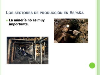 LOS SECTORES DE PRODUCCIÓN EN ESPAÑA
   La minería no es muy
    importante.
 