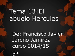 Tema 13:El
abuelo Hercules
De: Francisco Javier
Jareño Jamirez
curso 2014/15
5º
 