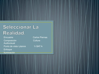 Encuadre Carlos Piernas 
Composición Cultura 
Audiovisual 
Punto de vista i planos 1r BAT A 
Enfoque 
Iluminación 
 