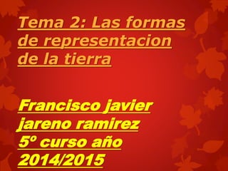 Tema 2: Las formas
de representacion
de la tierra
Francisco javier
jareno ramirez
5º curso año
2014/2015
 