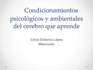 Condicionamientos
psicológicos y ambientales
del cerebro que aprende
César Ordorica López
#Neuroedu
 