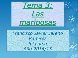 Tema 3: 
Las 
mariposas 
Francisco Javier Jareño 
Ramirez 
5º curso 
Año 2014/15 
 