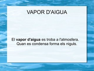VAPOR D'AIGUA




El vapor d'aigua es troba a l'atmosfera.
   Quan es condensa forma els niguls.
 