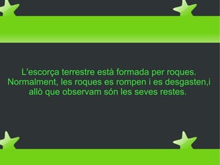 L'escorça terrestre està formada per roques.
Normalment, les roques es rompen i es desgasten,i
     allò que observam són les seves restes.
 