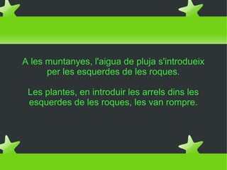 A les muntanyes, l'aigua de pluja s'introdueix
      per les esquerdes de les roques.

 Les plantes, en introduir les arrels dins les
 esquerdes de les roques, les van rompre.
 