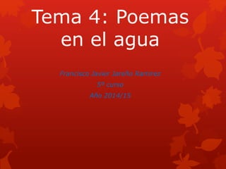 Tema 4: Poemas 
en el agua 
Francisco Javier Jareño Ramirez 
5º curso 
Año 2014/15 
 