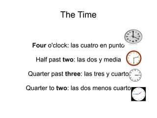 The Time
Four o'clock: las cuatro en punto
Half past two: las dos y media
Quarter past three: las tres y cuarto
Quarter to two: las dos menos cuarto
 