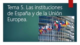 Tema 5. Las instituciones
de España y de la Unión
Europea.
 
