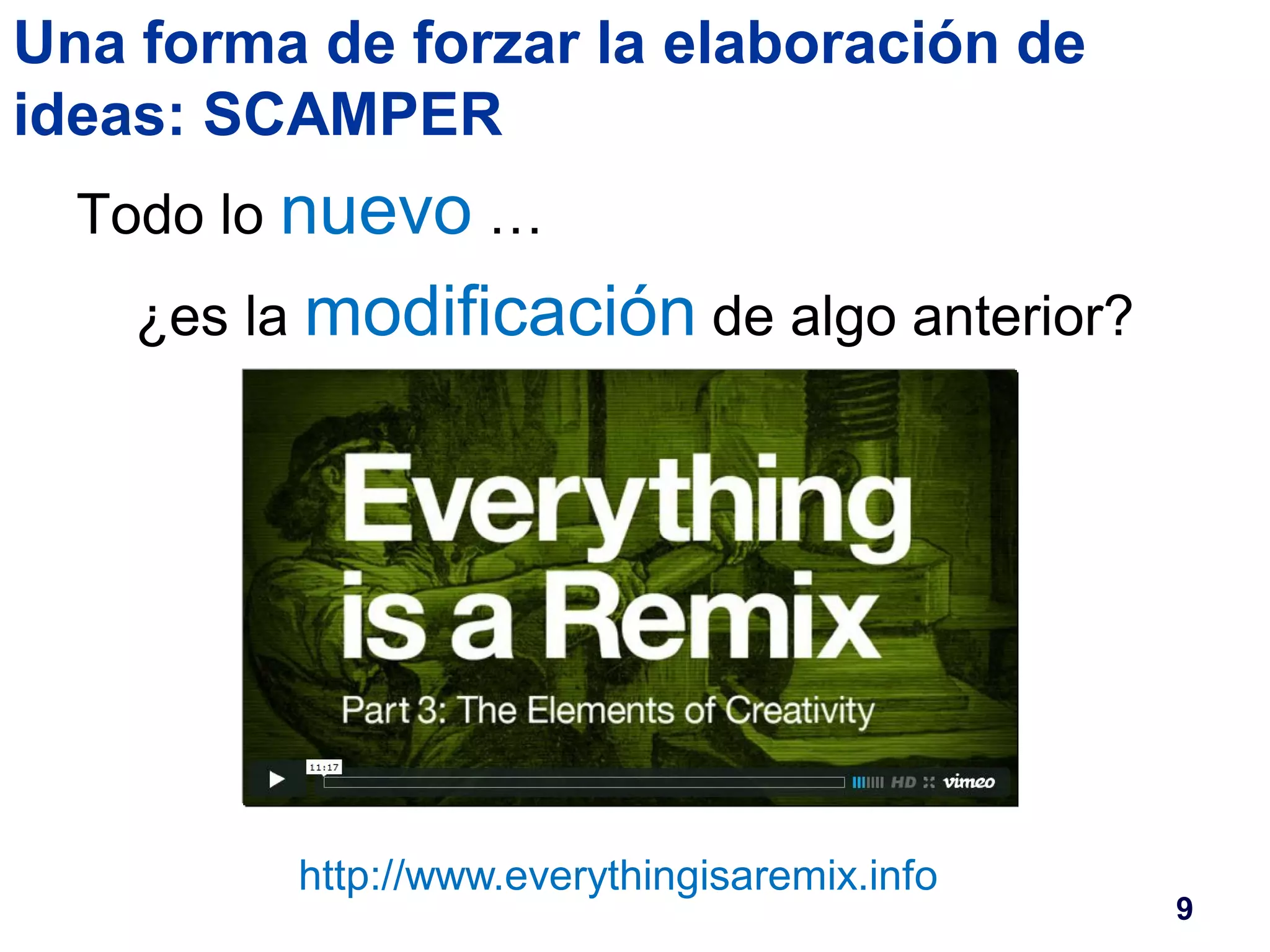 Una forma de forzar la elaboración de 
ideas: SCAMPER 
Todo lo nuevo… 
¿es la modificación de algo anterior? 
9 
http://www.everythingisaremix.info 
 