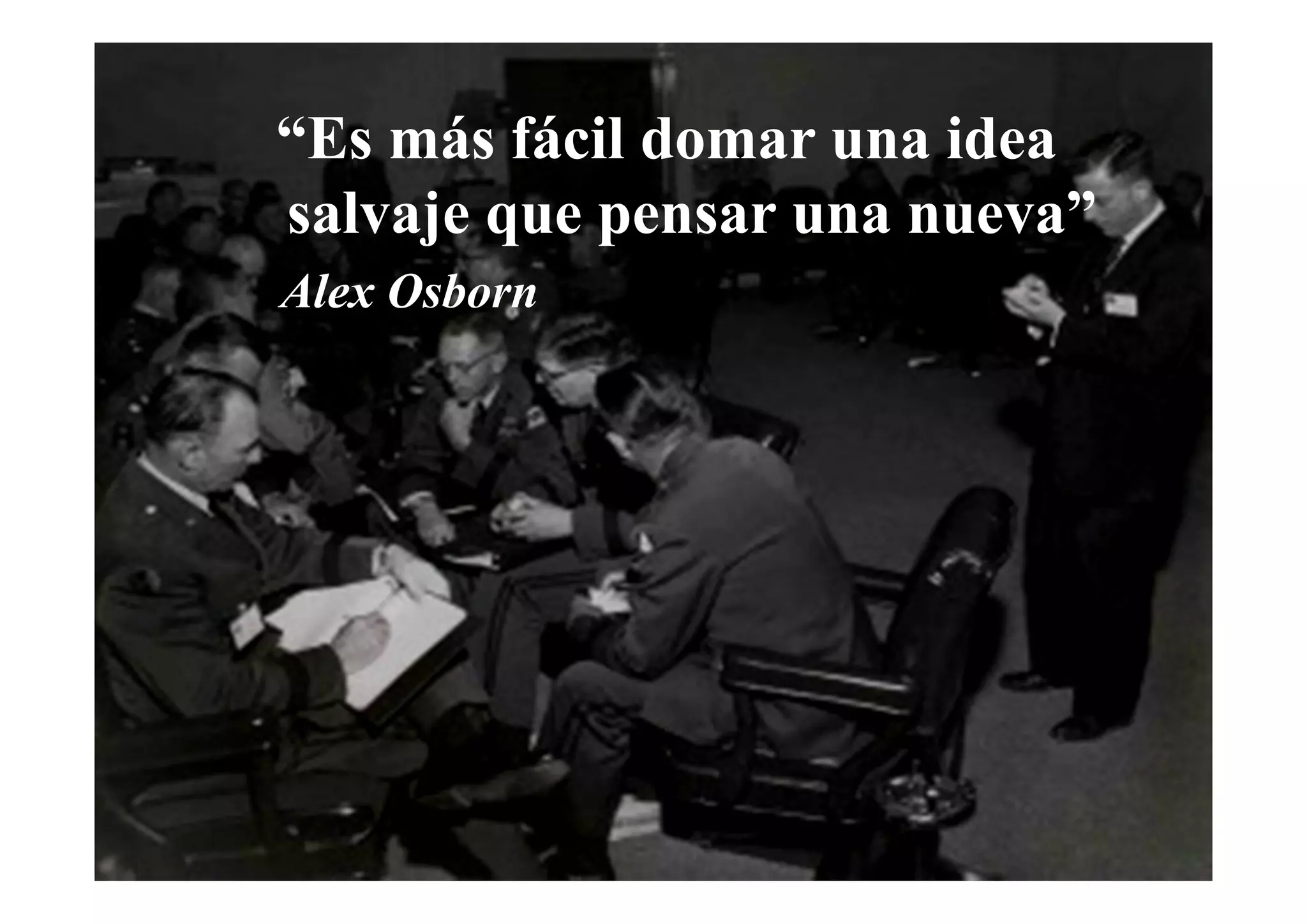 “Es más fácil domar una idea 
salvaje que pensar una nueva” 
Alex Osborn 
 