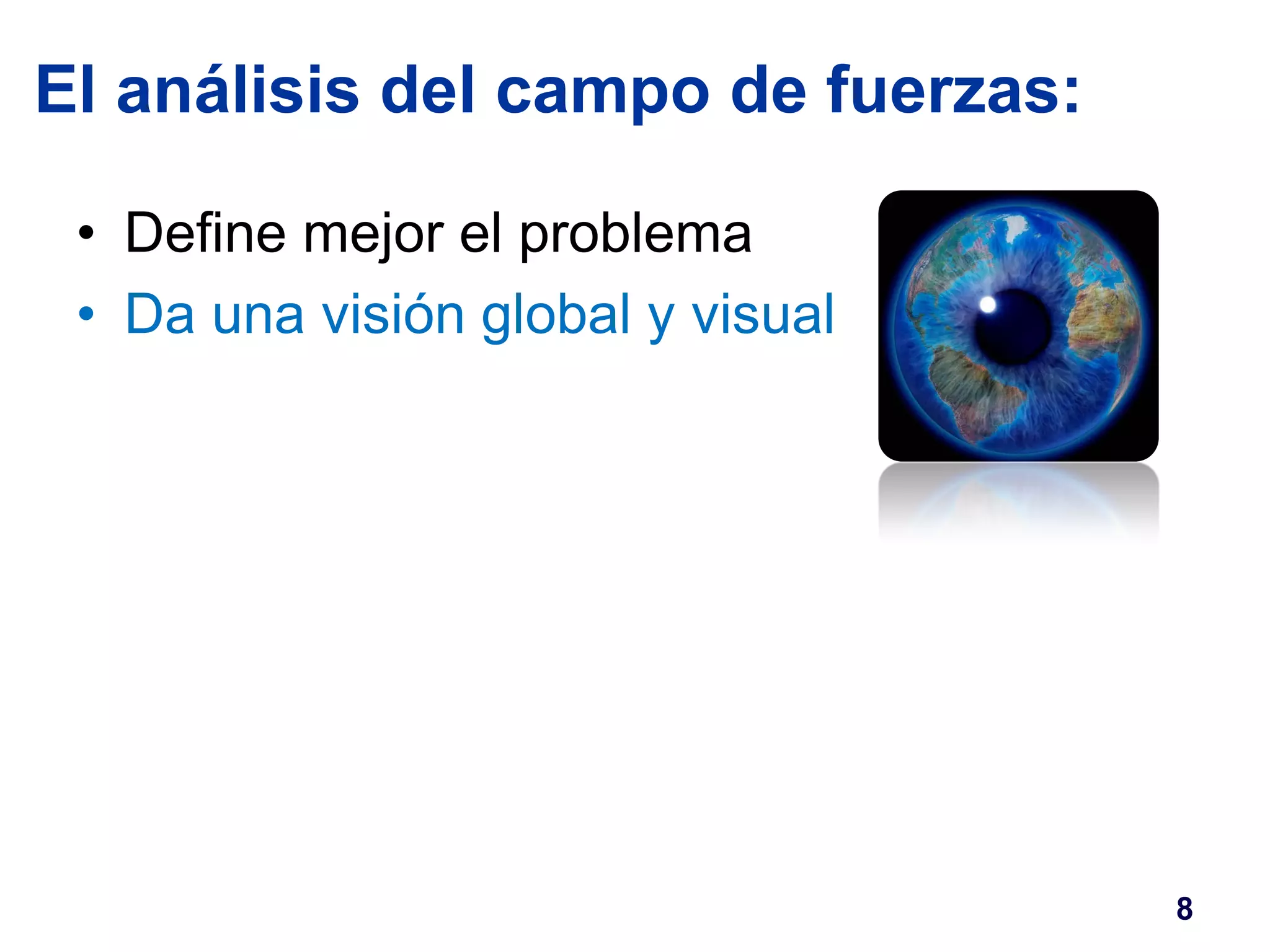 El análisis del campo de fuerzas: 
• Define mejor el problema 
• Da una visión global y visual 
8 
 