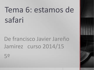 Tema 6: estamos de
safari
De francisco Javier Jareño
Jamirez curso 2014/15
5º
 