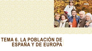 TEMA 6. LA POBLACIÓN DE
ESPAÑA Y DE EUROPA
 