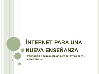 Internet para una nueva enseñanza Información y comunicación para la formación y el conocimiento 
