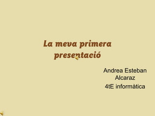 La meva primera
   presentació
             Andrea Esteban
                 Alcaraz
             4tE informàtica
 