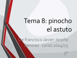 Tema 8: pinocho
el astuto
De francisco Javier Jareño
Jamirez curso 2014/15
5º
 