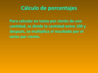 Cálculo de porcentajes
•
    Para calcular en tanto por ciento de una
    cantidad, se divide la cantidad entre 100 y
    después, se multiplica el resultado por el
    tanto por ciento.
 