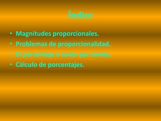 Índice
•   Magnitudes proporcionales.
•   Problemas de proporcionalidad.
•   El porcentaje o tanto por ciento.
•   Cálculo de porcentajes.
 