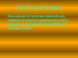Cálculo de porcentajes
• Para calcular en tanto por ciento de una
  cantidad, se divide la cantidad entre 100 y
  después, se multiplica el resultado por el
  tanto por ciento.
 