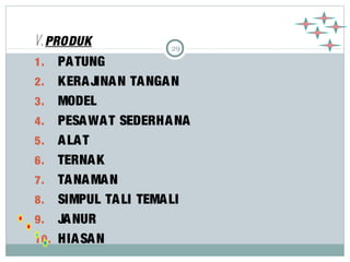29 V. PRODUK 
1. PATUNG 
2. KERAJINAN TANGAN 
3. MODEL 
4. PESAWAT SEDERHANA 
5. ALAT 
6. TERNAK 
7. TANAMAN 
8. SIMPUL TALI TEMALI 
9. JANUR 
10. HIASAN 
 