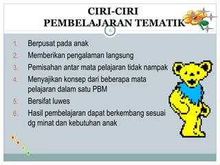 CIRI-CIRI 
PEMBELAJARAN TEMATIK 
6 
1. Berpusat pada anak 
2. Memberikan pengalaman langsung 
3. Pemisahan antar mata pelajaran tidak nampak 
4. Menyajikan konsep dari beberapa mata 
pelajaran dalam satu PBM 
5. Bersifat luwes 
6. Hasil pembelajaran dapat berkembang sesuai 
dg minat dan kebutuhan anak 
 