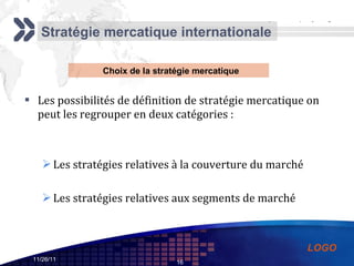 Les possibilités de définition de stratégie mercatique on peut les regrouper en deux catégories : Les stratégies relatives à la couverture du marché Les stratégies relatives aux segments de marché Stratégie mercatique internationale Choix de la stratégie mercatique  
