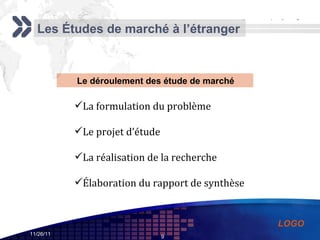 Les Études de marché à l’étranger Le déroulement des étude de marché   La formulation du problème Le projet d’étude La réalisation de la recherche Élaboration du rapport de synthèse 