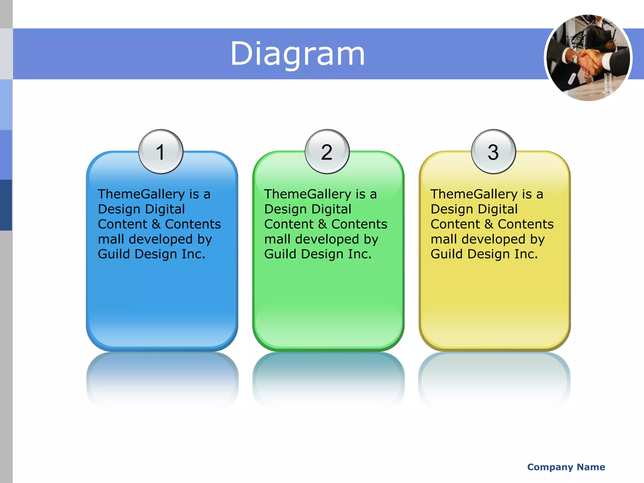 Diagram

        1                     2                    3
ThemeGallery is a     ThemeGallery is a    ThemeGallery is a
Design Digital        Design Digital       Design Digital
Content & Contents    Content & Contents   Content & Contents
mall developed by     mall developed by    mall developed by
Guild Design Inc.     Guild Design Inc.    Guild Design Inc.




                                                         Company Name
 