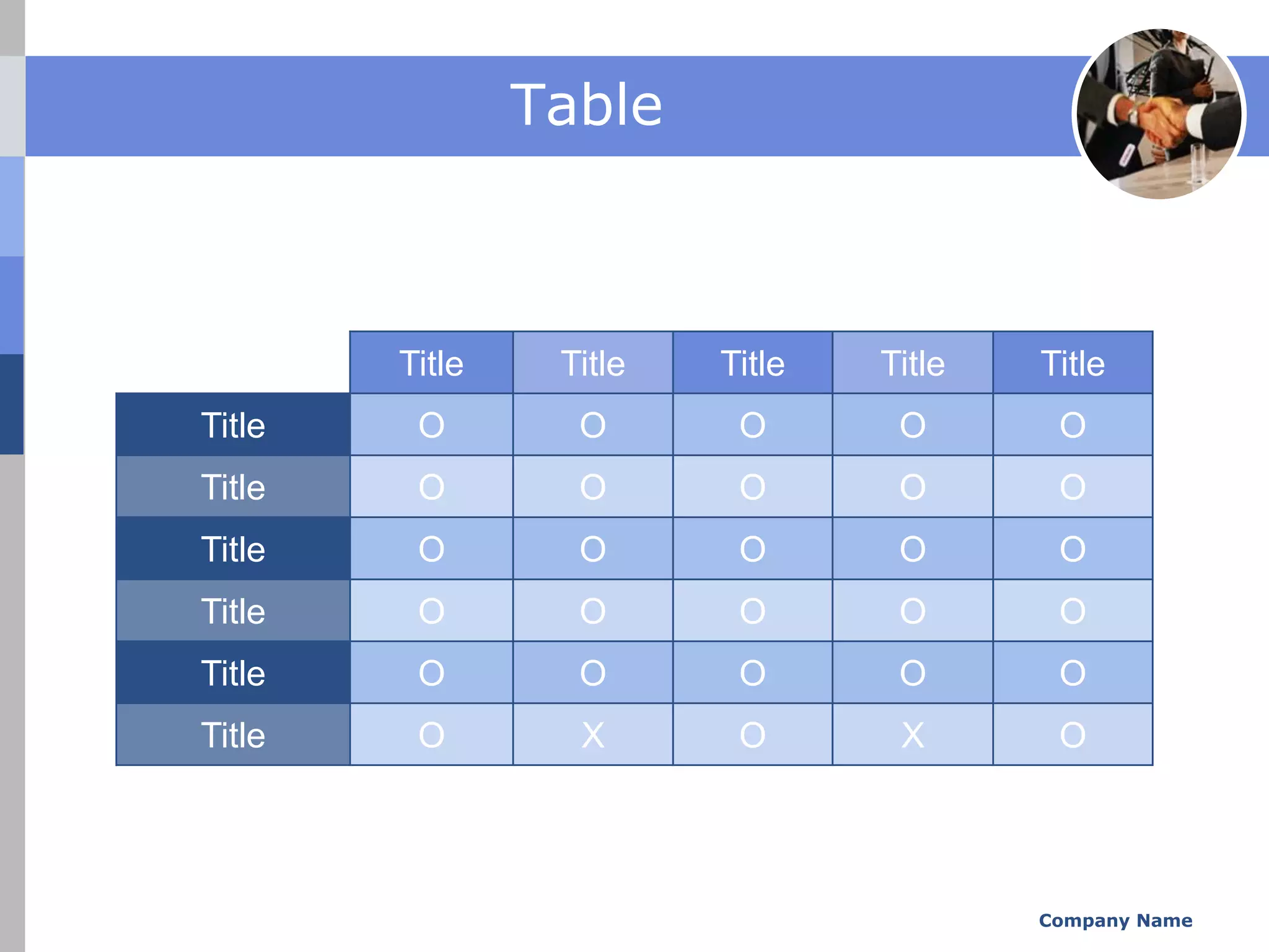 Table



        Title    Title   Title   Title   Title
Title    O        O       O       O       O
Title    O        O       O       O       O
Title    O        O       O       O       O
Title    O        O       O       O       O
Title    O        O       O       O       O
Title    O        X       O       X       O




                                         Company Name
 