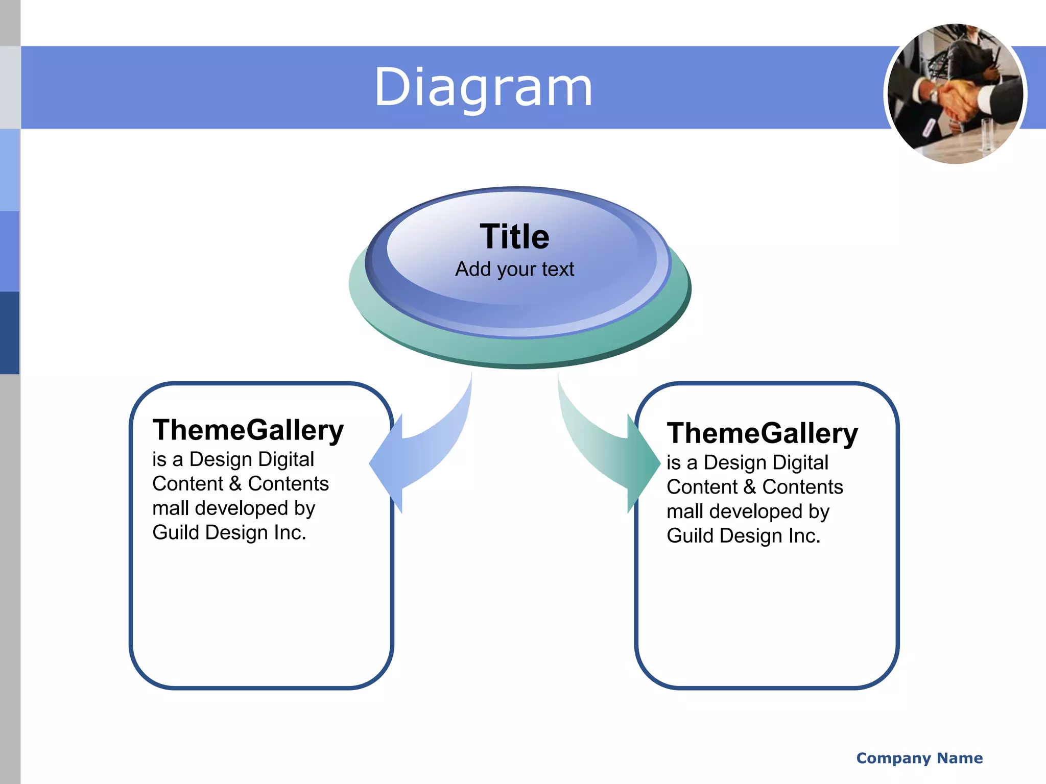 Diagram

                          Title
                        Add your text




ThemeGallery                            ThemeGallery
is a Design Digital                     is a Design Digital
Content & Contents                      Content & Contents
mall developed by                       mall developed by
Guild Design Inc.                       Guild Design Inc.




                                                              Company Name
 