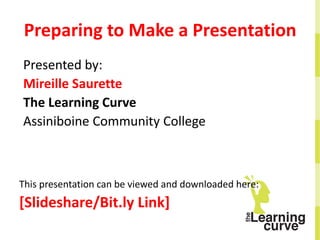 Preparing to Make a Presentation
Presented by:
Mireille Saurette
The Learning Curve
Assiniboine Community College
This presentation can be viewed and downloaded here:
[Slideshare/Bit.ly Link]
 