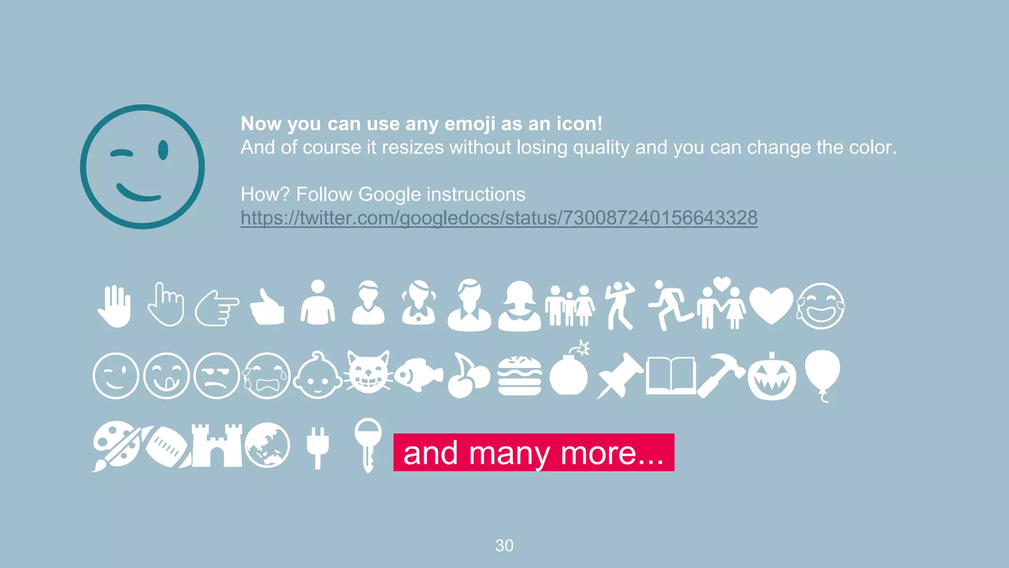 Now you can use any emoji as an icon!
And of course it resizes without losing quality and you can change the color.
How? Follow Google instructions
https://twitter.com/googledocs/status/730087240156643328
✋👆👉👍👤👦👧👨👩👪💃🏃💑❤😂
😉😋😒😭👶😸🐟🍒🍔💣📌📖🔨🎃🎈
🎨🏈🏰🌏🔌🔑 and many more...
😉
30
 