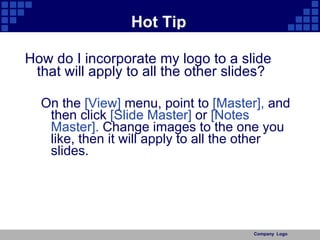 Company  Logo Hot Tip How do I incorporate my logo to a slide that will apply to all the other slides?  On the  [View]  menu, point to  [Master],  and then click  [Slide Master]  or  [Notes Master].  Change images to the one you like, then it will apply to all the other slides.  