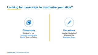 Department Name | Team Name (edit in master slide)
Looking for more ways to customize your slide?
Photography
Looking for our
corporate photography
library? Look no further.
Illustrations
Need an illustration?
Check out the
illustration library.
 