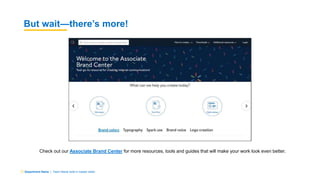 Department Name | Team Name (edit in master slide)
But wait—there’s more!
Check out our Associate Brand Center for more resources, tools and guides that will make your work look even better.
 