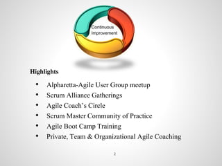 Continuous
Improvement
• Alpharetta-Agile User Group meetup
• Scrum Alliance Gatherings
• Agile Coach’s Circle
• Scrum Master Community of Practice
• Agile Boot Camp Training
• Private, Team & Organizational Agile Coaching
Highlights
2
 