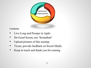 Continuous
Improvement
Conclusion
• Live Long and Prosper in Agile
• Do Good Scrum, not ‘Scrumbutt’
• Upload pictures of this meetup
• Tweet, provide feedback on Social Media
• Keep in touch and thank you for coming
50
 