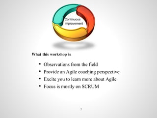 Continuous
Improvement
What this workshop is
• Observations from the field
• Provide an Agile coaching perspective
• Excite you to learn more about Agile
• Focus is mostly on SCRUM
7
 