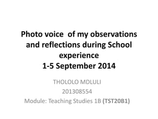 Photo voice of my observations
and reflections during School
experience
1-5 September 2014
THOLOLO MDLULI
201308554
Module: Teaching Studies 1B (TST20B1)
 