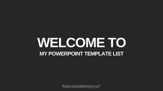 fiverr.com/dennygraph
WELCOME TO
MY POWERPOINT TEMPLATE LIST
 