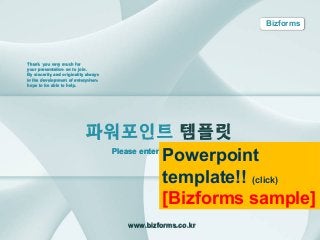 Bizforms



Thank you very much for
your presentation on to join.
By sincerity and originality always
in the development of enterprises
hope to be able to help.




                            파워포인트 템플릿
                                          Powerpoint
                             Please enter subtitle here


                                          template!! (click)
                                          [Bizforms sample]
                                      www.bizforms.co.kr
 