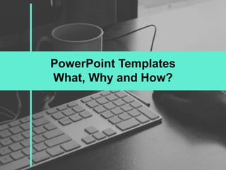 PowerPoint Templates
What, Why and How?
 
