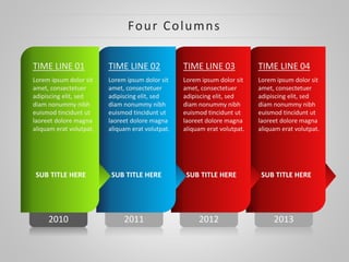 2013
TIME LINE 04
Lorem ipsum dolor sit
amet, consectetuer
adipiscing elit, sed
diam nonummy nibh
euismod tincidunt ut
laoreet dolore magna
aliquam erat volutpat.
SUB TITLE HERE
2012
TIME LINE 03
Lorem ipsum dolor sit
amet, consectetuer
adipiscing elit, sed
diam nonummy nibh
euismod tincidunt ut
laoreet dolore magna
aliquam erat volutpat.
SUB TITLE HERE
2011
TIME LINE 02
Lorem ipsum dolor sit
amet, consectetuer
adipiscing elit, sed
diam nonummy nibh
euismod tincidunt ut
laoreet dolore magna
aliquam erat volutpat.
SUB TITLE HERE
Four Columns
2010
TIME LINE 01
Lorem ipsum dolor sit
amet, consectetuer
adipiscing elit, sed
diam nonummy nibh
euismod tincidunt ut
laoreet dolore magna
aliquam erat volutpat.
SUB TITLE HERE
 