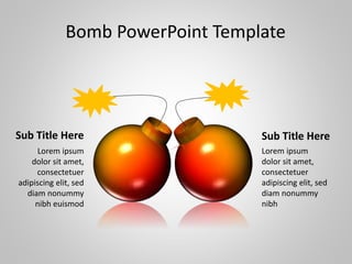 Bomb PowerPoint Template
Sub Title Here Sub Title Here
Lorem ipsum
dolor sit amet,
consectetuer
adipiscing elit, sed
diam nonummy
nibh euismod
Lorem ipsum
dolor sit amet,
consectetuer
adipiscing elit, sed
diam nonummy
nibh
 